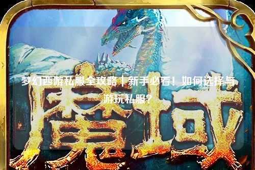 梦幻西游私服全攻略｜新手必看！如何选择与游玩私服？